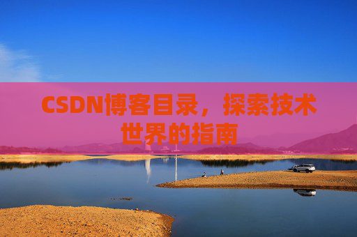 CSDN博客目录,探索技术世界的指南 CSDN博客目录,探索技术世界的指南